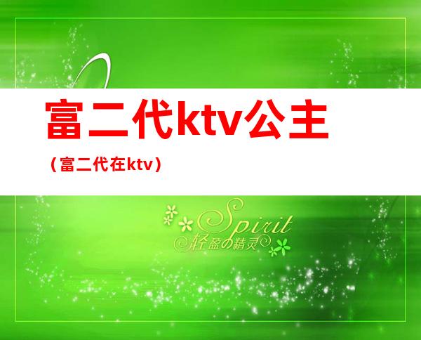 富二代ktv公主（富二代在ktv）