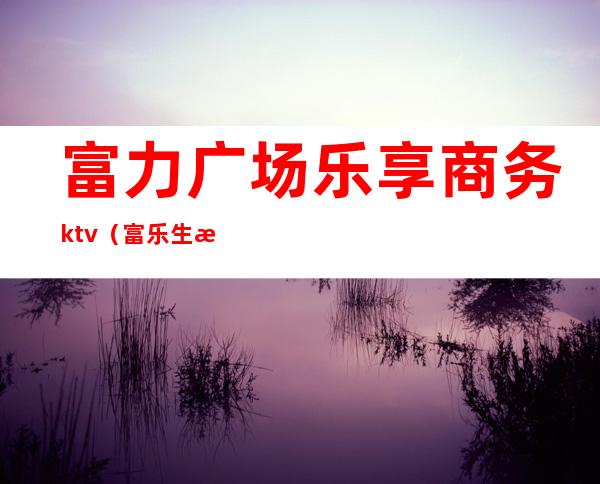 富力广场乐享商务ktv（富乐生活广场）