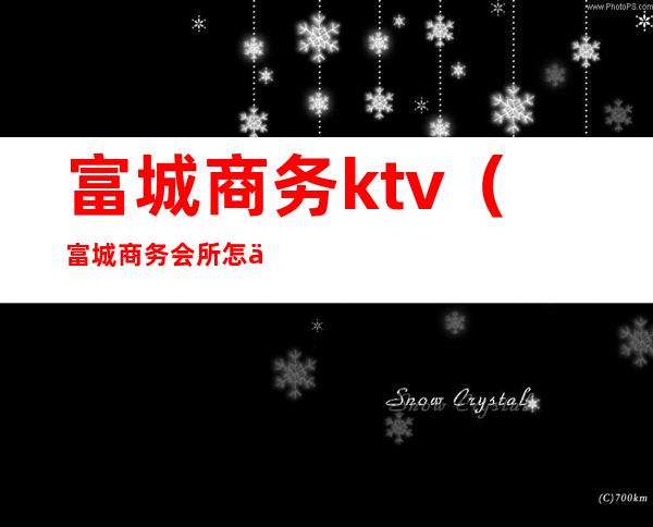 富城商务ktv（富城商务会所怎么样）