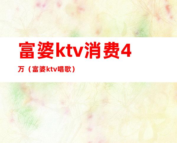 富婆ktv消费4万（富婆ktv唱歌）