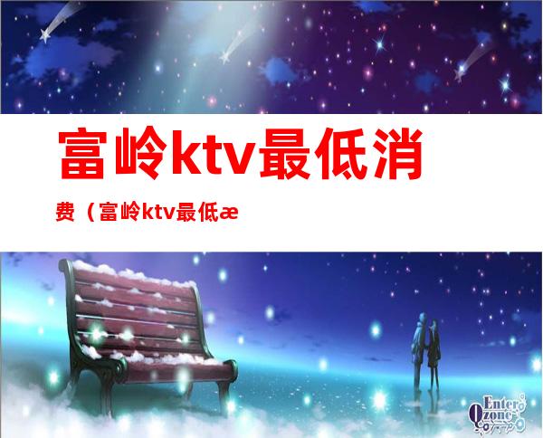 富岭ktv最低消费（富岭ktv最低消费多少）