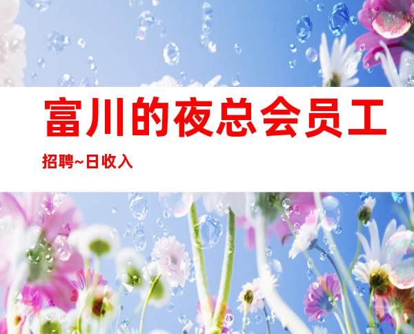 富川的夜总会员工招聘~日收入10~净高161cm以上