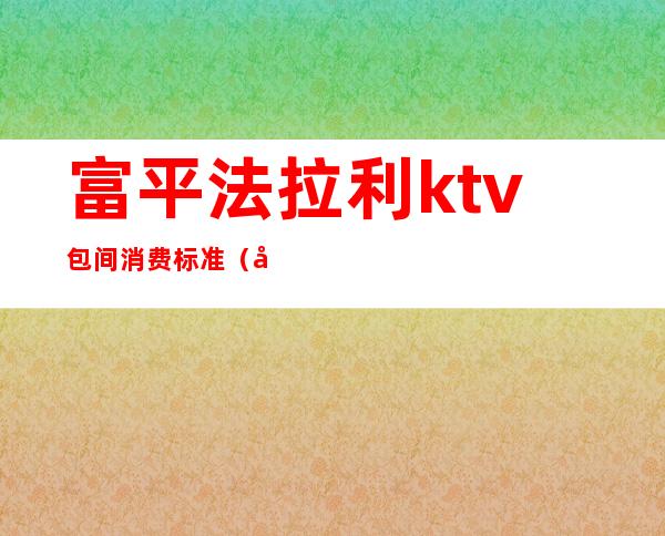 富平法拉利ktv包间消费标准（富平法拉利ktv在哪里）