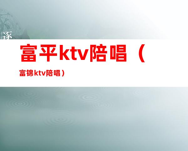 富平ktv陪唱（富锦ktv陪唱）