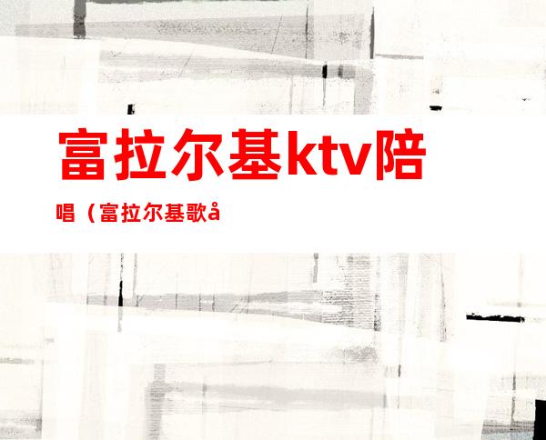 富拉尔基ktv陪唱（富拉尔基歌厅陪唱）