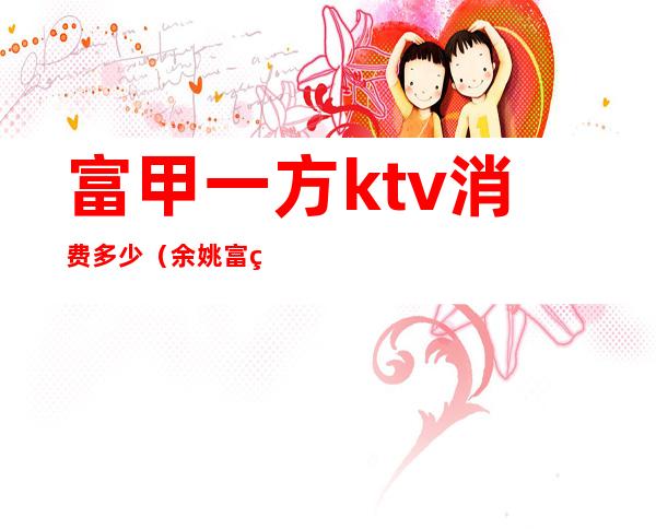 富甲一方ktv消费多少（余姚富甲一方ktv怎么样）