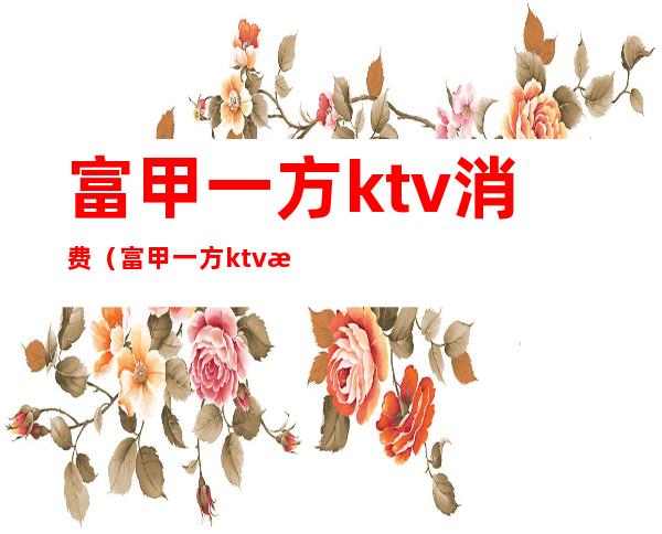 富甲一方ktv消费（富甲一方ktv消费怎么样）