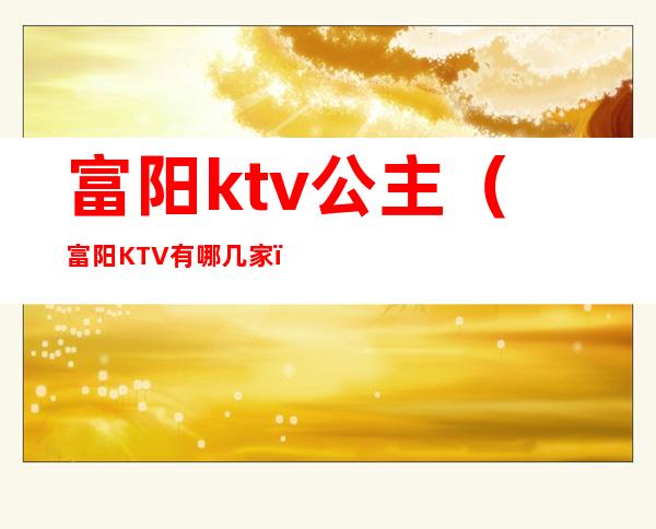 富阳ktv公主（富阳KTV有哪几家）