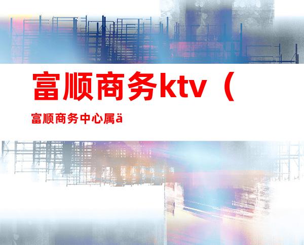 富顺商务ktv（富顺商务中心属于什么楼）