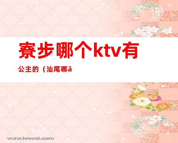 寮步哪个ktv有公主的（汕尾哪个ktv公主漂亮）