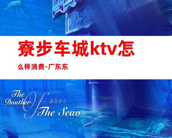 寮步车城ktv怎么样消费-广东东莞寮步有什么好玩的地方?