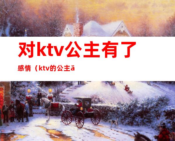 对ktv公主有了感情（ktv的公主会讲感情吗）