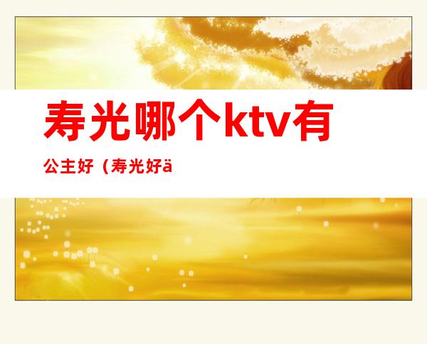 寿光哪个ktv有公主好（寿光好乐星ktv有公主吗）