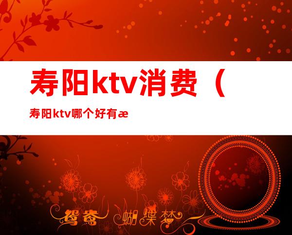 寿阳ktv消费（寿阳ktv哪个好有服务的）