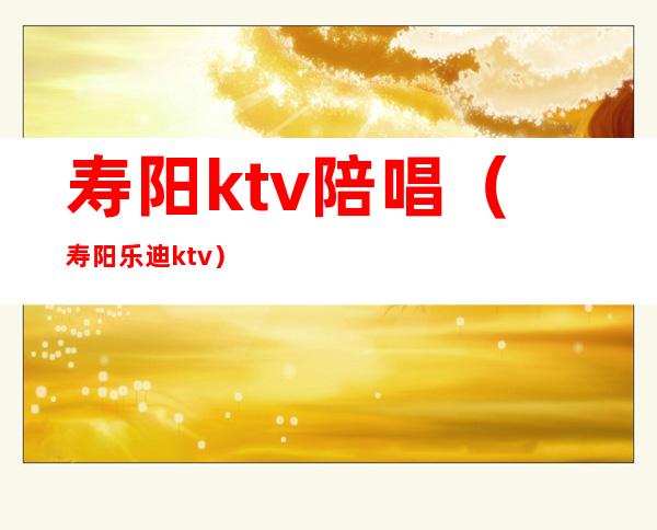 寿阳ktv陪唱（寿阳乐迪ktv）