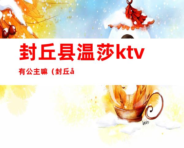 封丘县温莎ktv有公主嘛（封丘县温莎娱乐会所）