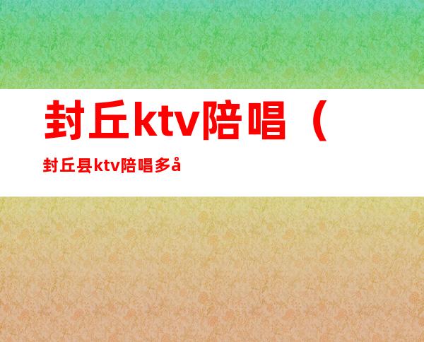 封丘ktv陪唱（封丘县ktv陪唱多少钱）