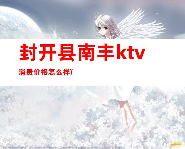 封开县南丰ktv消费价格怎么样（开封最好的ktv是哪家好）