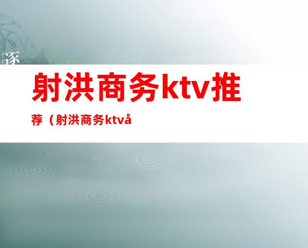 射洪商务ktv推荐（射洪商务ktv哪家好）