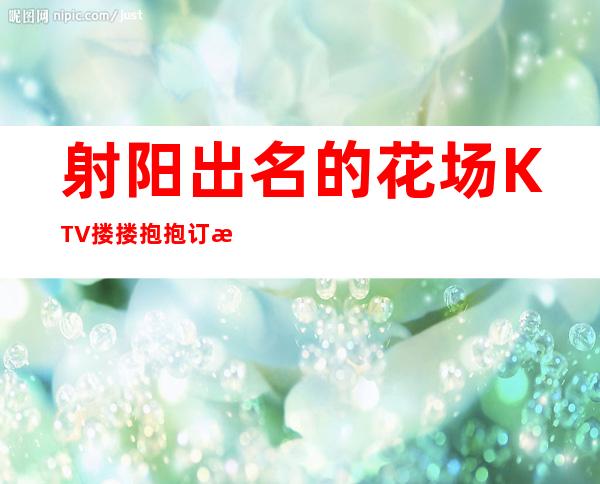 射阳出名的花场KTV搂搂抱抱订房经理电话 – 盐城射阳商务KTV