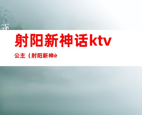 射阳新神话ktv公主（射阳新神话ktv出台）