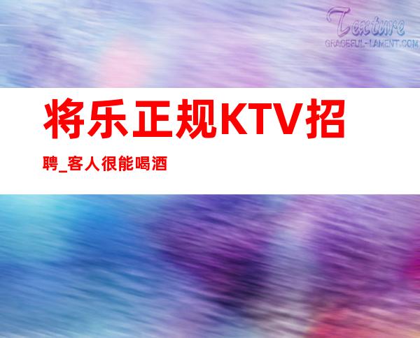 将乐正规KTV招聘_客人很能喝酒吗_无需押金