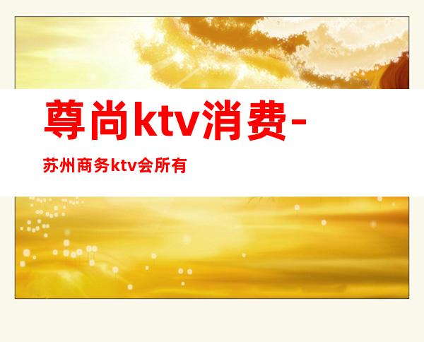 尊尚ktv消费-苏州商务ktv会所有哪些