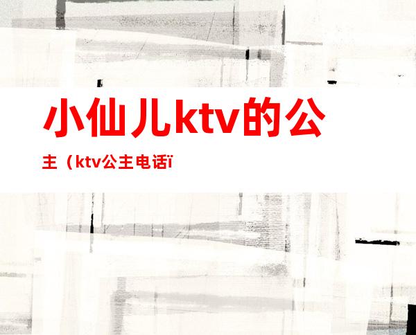 小仙儿ktv的公主（ktv公主电话）