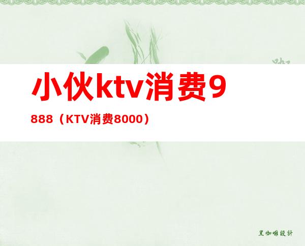 小伙ktv消费9888（KTV消费8000）