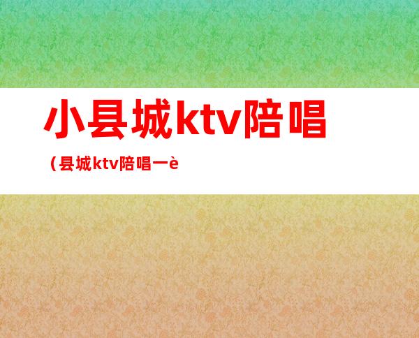 小县城ktv陪唱（县城ktv陪唱一般可以干什么）