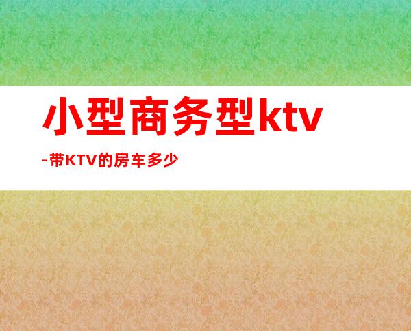 小型商务型ktv-带KTV的房车多少钱