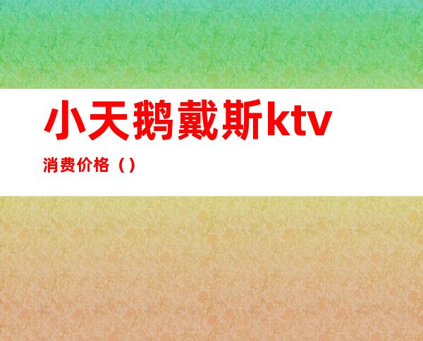 小天鹅戴斯ktv消费价格（）