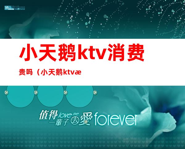 小天鹅ktv消费贵吗（小天鹅ktv消费贵吗）