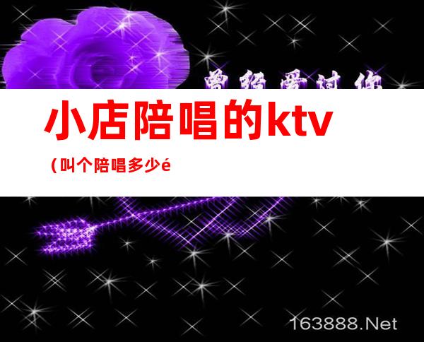 小店陪唱的ktv（叫个陪唱多少钱）