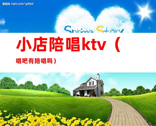 小店陪唱ktv（唱吧有陪唱吗）