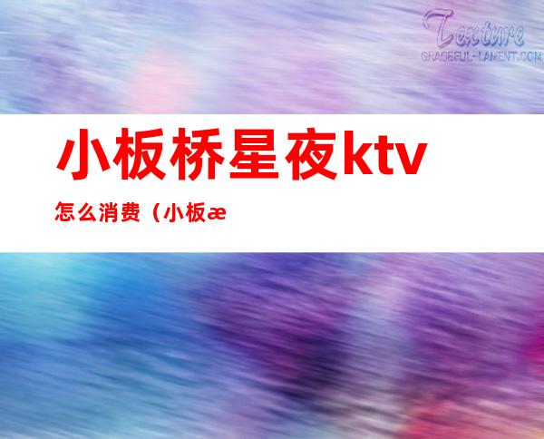 小板桥星夜ktv怎么消费（小板桥星夜ktv怎么消费划算）