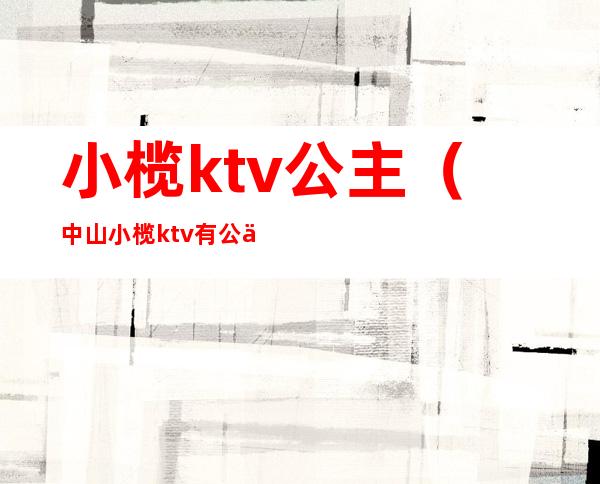 小榄ktv公主（中山小榄ktv有公主）