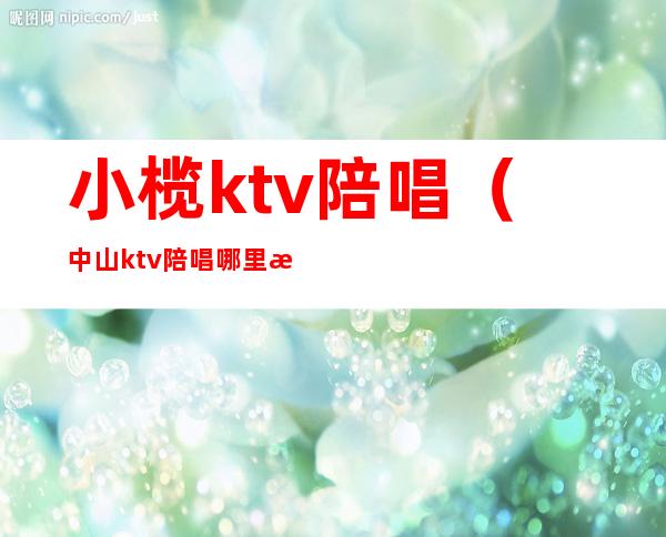 小榄ktv陪唱（中山ktv陪唱哪里有）