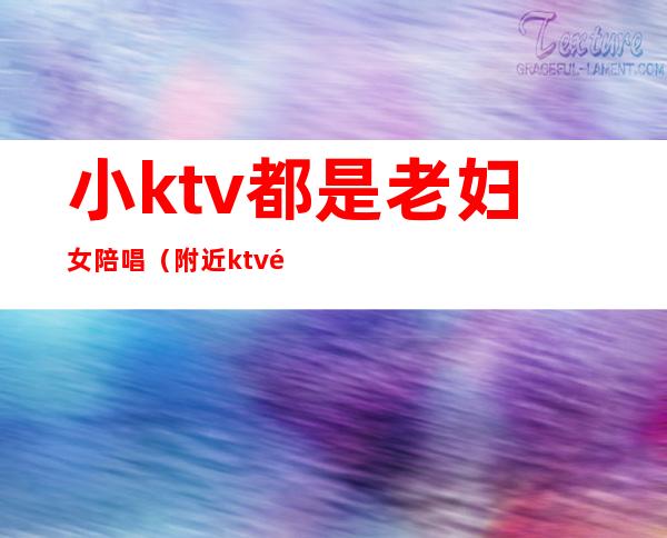 小ktv都是老妇女陪唱（附近ktv陪唱女）