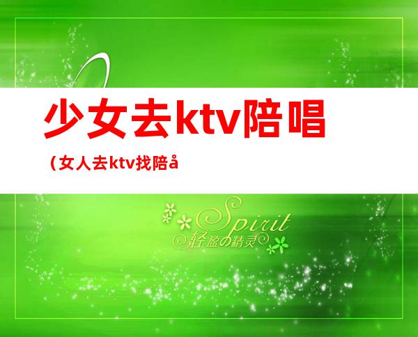 少女去ktv陪唱（女人去ktv找陪唱）