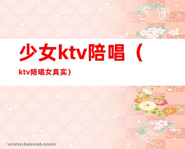 少女ktv陪唱（ktv陪唱女真实）