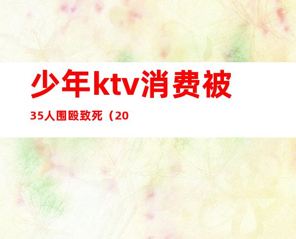 少年ktv消费被35人围殴致死（20多人围殴ktv服务员处理结果）