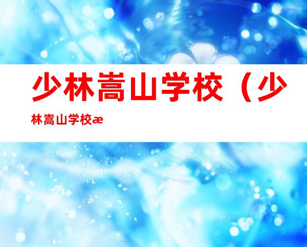 少林嵩山学校（少林嵩山学校收不收）