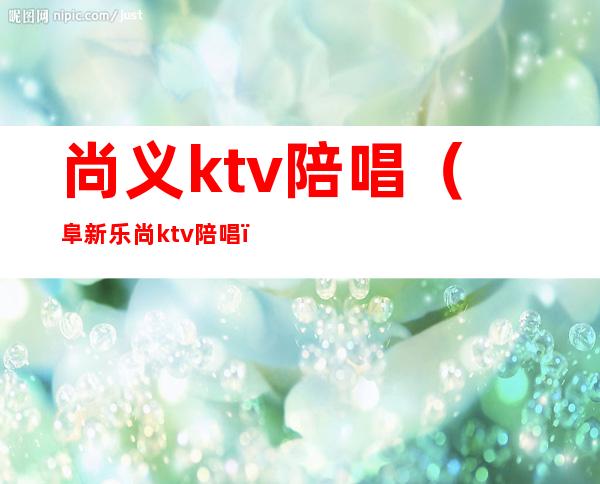 尚义ktv陪唱（阜新乐尚ktv陪唱）