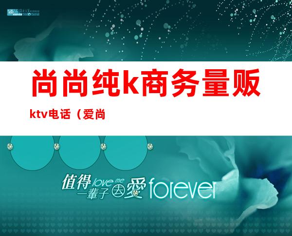 尚尚纯k商务量贩ktv电话（爱尚纯K量贩式KTV）