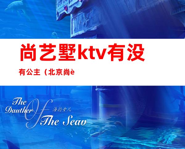 尚艺墅ktv有没有公主(北京尚艺墅ktv照片曝光)