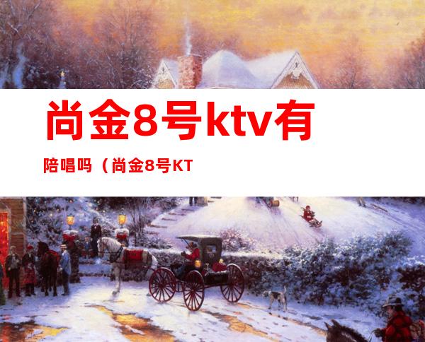 尚金8号ktv有陪唱吗（尚金8号KTV怎么样）