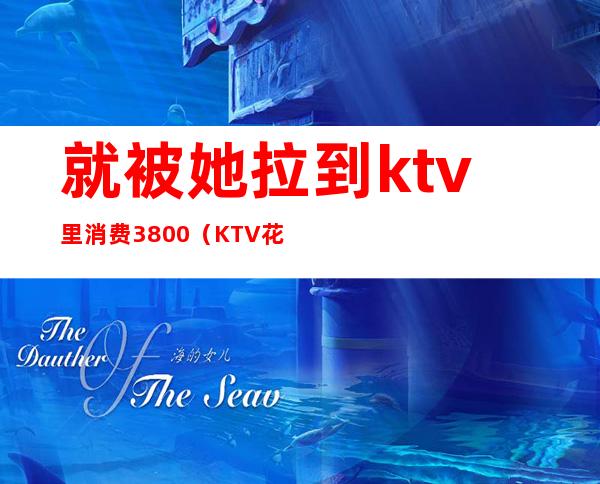 就被她拉到ktv里消费3800（KTV花了3500）