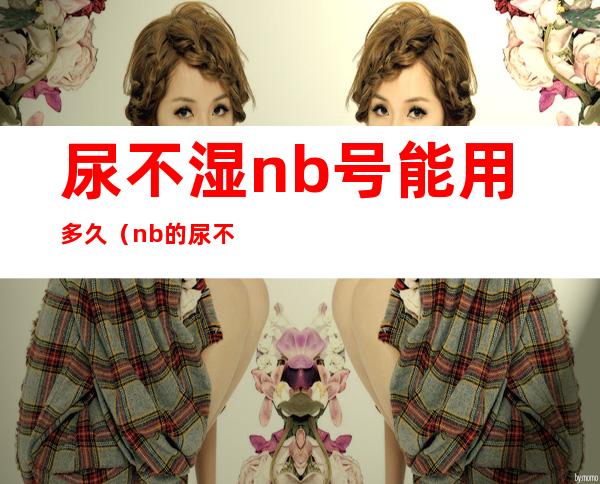 尿不湿nb号能用多久（nb的尿不湿能用多久）