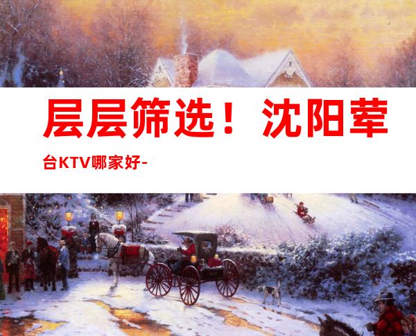 层层筛选！沈阳荤台KTV哪家好-沈阳KTV真空台十大会所消费排名